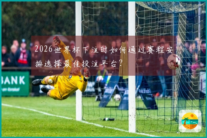 2026世界杯下注时如何通过赛程安排选择最佳投注平台？