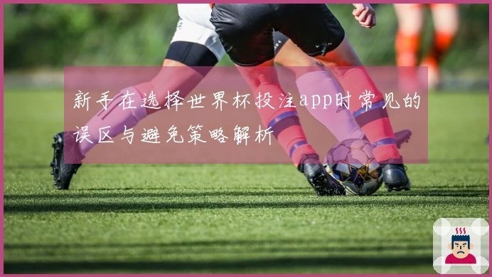 新手在选择世界杯投注app时常见的误区与避免策略解析