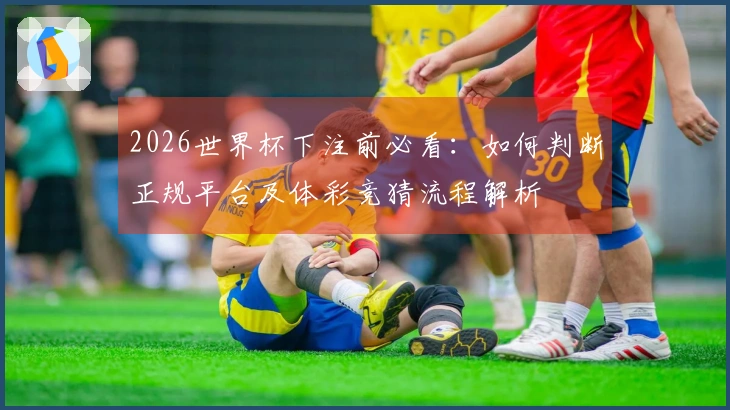 2026世界杯下注前必看：如何判断正规平台及体彩竞猜流程解析