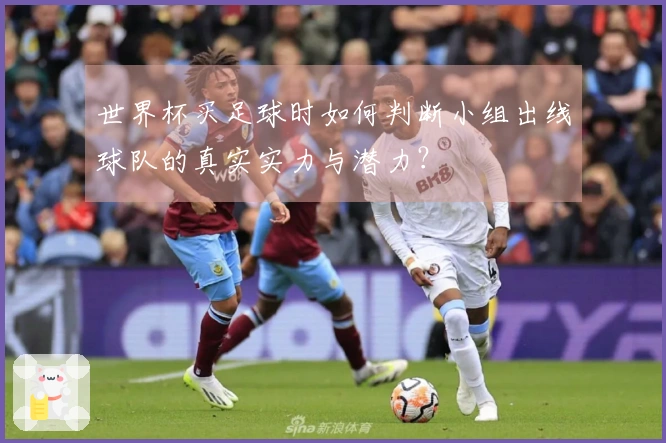 世界杯买足球时如何判断小组出线球队的真实实力与潜力？