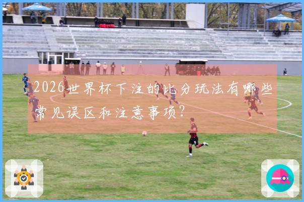 2026世界杯下注的比分玩法有哪些常见误区和注意事项？