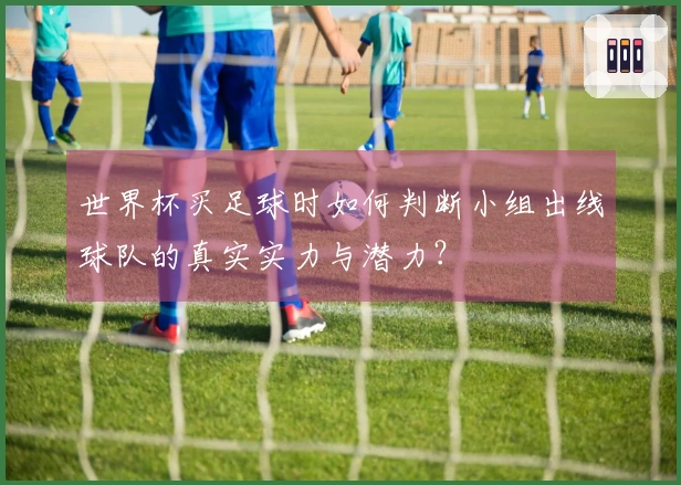 世界杯买足球时如何判断小组出线球队的真实实力与潜力？