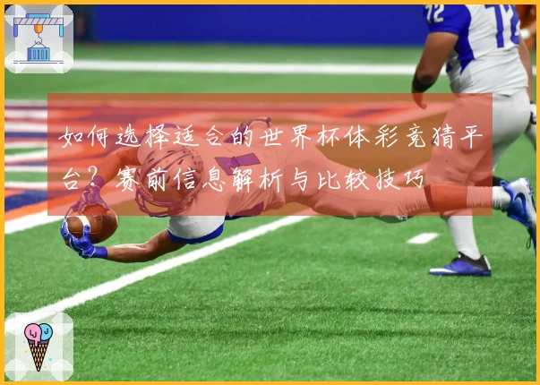 如何选择适合的世界杯体彩竞猜平台？赛前信息解析与比较技巧