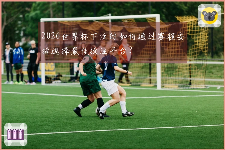 2026世界杯下注时如何通过赛程安排选择最佳投注平台？