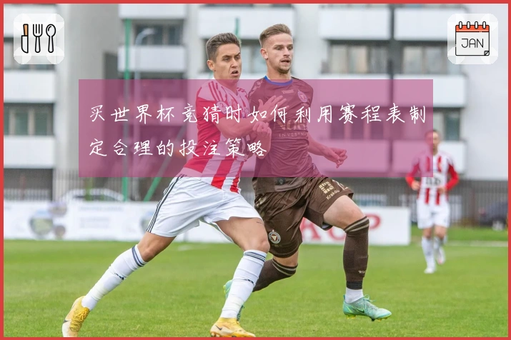 买世界杯竞猜时如何利用赛程表制定合理的投注策略