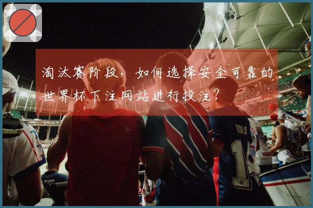 淘汰赛阶段,如何选择安全可靠的世界杯下注网站进行投注?