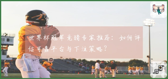 世界杯冠军竞猜专家推荐：如何评估可靠平台与下注策略？