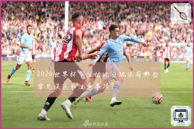 2026世界杯下注的比分玩法有哪些常见误区和注意事项？